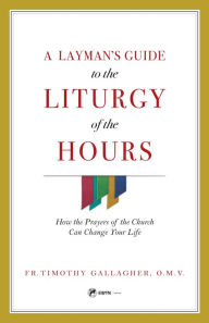 Title: A Layman's Guide to the Liturgy of the Hours: How the Prayers of the Church Can Change Your Life, Author: Fr. Timothy Gallagher
