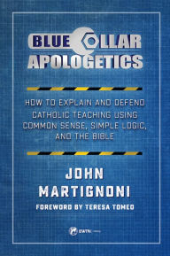 Title: Blue Collar Apologetics: How To Explain and Defend Catholic Teaching Using Common Sense, Simple Logic, and the Bible, Author: John Martignoni