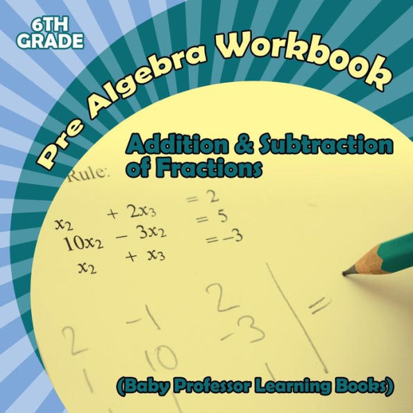 Pre Algebra Workbook 6th Grade: Addition & Subtraction of Fractions (Baby Professor Learning Books)