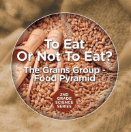 Title: To Eat Or Not To Eat? The Grains Group - Food Pyramid, Author: Baby Professor