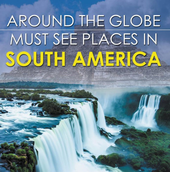 Around The Globe - Must See Places in South America: South America Travel Guide for Kids