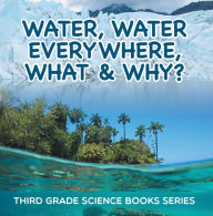 Title: Water, Water Everywhere, What & Why? : Third Grade Science Books Series: 3rd Grade Water Books for Kids, Author: Baby Professor