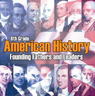 Title: 6th Grade American History: Founding Fathers and Leaders: American Revolution Kids Sixth Grade Books, Author: Baby Professor