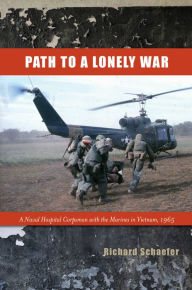 Title: Path to a Lonely War: A Naval Hospital Corpsman with the Marines in Vietnam, 1965, Author: Richard W. Schaefer