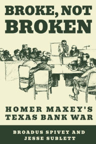 Title: Broke, Not Broken: Homer Maxey's Texas Bank War, Author: Broadus Spivey