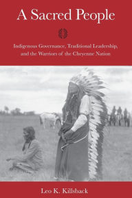 Title: A Sacred People: Indigenous Governance, Traditional Leadership, and the Warriors of the Cheyenne Nation, Author: Leo K. Killsback