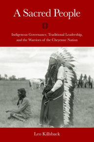 Title: A Sacred People: Indigenous Governance, Traditional Leadership, and the Warriors of the Cheyenne Nation, Author: Leo K. Killsback