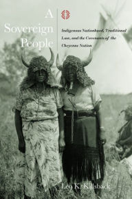 Title: A Sovereign People: Indigenous Nationhood, Traditional Law, and the Covenants of the Cheyenne Nation, Author: Leo K. Killsback