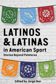 Title: Latinos and Latinas in American Sport: Stories Beyond Peloteros, Author: Jorge Iber