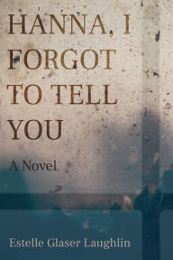 Title: Hanna, I Forgot to Tell You: A Novel, Author: Estelle Glaser Laughlin