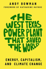 Title: The West Texas Power Plant That Saved the World: Energy, Capitalism, and Climate Change, Author: Andy Bowman