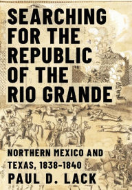 Title: Searching for the Republic of the Rio Grande: Northern Mexico and Texas, 1838-1840, Author: Paul D. Lack