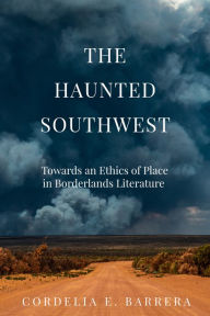 Title: The Haunted Southwest: Towards an Ethics of Place in Borderlands Literature, Author: Cordelia E. Barrera