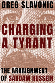 Title: Charging a Tyrant: The Arraignment of Saddam Hussein, Author: Greg Slavonic