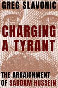 Title: Charging a Tyrant: The Arraignment of Saddam Hussein, Author: Greg Slavonic