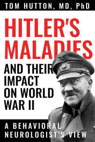 Title: Hitler's Maladies and Their Impact on World War II: A Behavioral Neurologist's View, Author: Tom Hutton