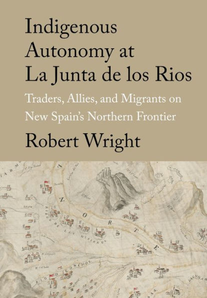 Indigenous Autonomy at La Junta de los Rios: Traders, Allies, and Migrants on New Spain's Northern Frontier