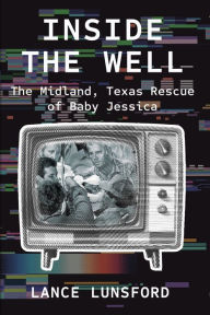 Title: Inside the Well: The Midland, Texas Rescue of Baby Jessica, Author: Lance Lunsford