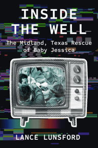 Title: Inside the Well: The Midland, Texas Rescue of Baby Jessica, Author: Lance Lunsford