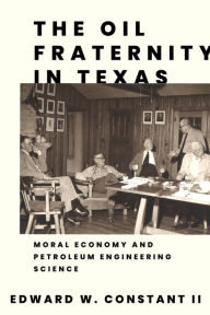 Title: The Oil Fraternity in Texas: Moral Economy and Petroleum Engineering Science, Author: Edward W. Constant II