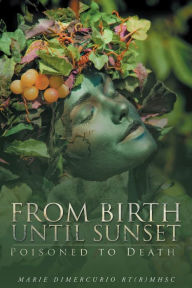 Title: From Birth Until Sunset: Poisoned to Death, Author: Marie DiMercurio RT(R) MHSc