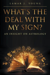 Title: What's the Deal with My Sign? An Insight on Astrology, Author: Lamar J J Young