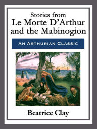 Title: Stories from Le Morte D'Arthur and the Mabinogion, Author: Beatrice Clay