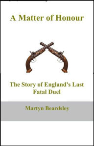 Title: A Matter of Honour: The Story of England's Last Fatal Duel, Author: Martyn Beardsely