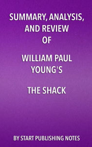 Title: Summary, Analysis, and Review of William Paul Young's The Shack: Where Tragedy Confronts Eternity, Author: Start Publishing Notes