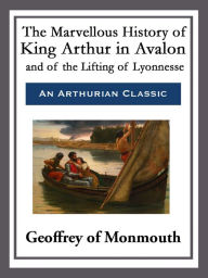 Title: The Marvellous History of King Arthur in Avalon and of the Lifting of Lyonnesse, Author: Geoffrey of Monmouth