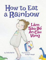 Title: How to Eat a Rainbow / Lam Sao De An Cau Vong: Babl Children's Books in Vietnamese and English, Author: Delia Berlin