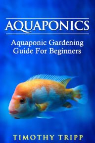 Title: Aquaponics: Aquaponic Gardening Guide For Beginners, Author: Timothy Tripp