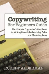 Title: Copywriting For Beginners Guide: The Ultimate Copywriter's Handbook to Writing Powerful Advertising, Sales and Marketing Copy, Author: Robert Alderman