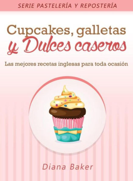 Cupcakes, Galletas y Dulces Caseros: Las mejores recetas inglesas para toda ocasión