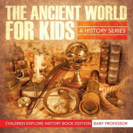 Title: The Ancient World For Kids: A History Series - Children Explore History Book Edition, Author: Baby Professor