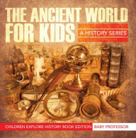 Title: The Ancient World For Kids: A History Series - Children Explore History Book Edition, Author: Baby Professor