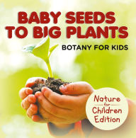 Title: Baby Seeds To Big Plants: Botany for Kids Nature for Children Edition, Author: Baby Professor