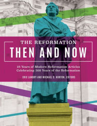 Title: The Reformation Then and Now: 25 Years of Modern Reformation Articles Celebrating 500 Years of the Reformation, Author: MODERN REFORMATION MAGAZINE