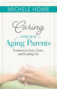 Title: Caring for Our Aging Parents: Lessons in Love, Loss, and Letting Go, Author: Michele Howe