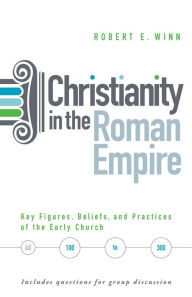 Title: Christianity in the Roman Empire: Key Figures, Beliefs, and Practices of the Early Church (AD 100-300), Author: Robert E. Winn