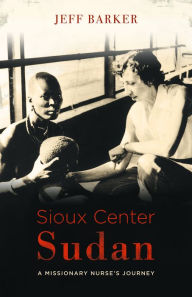 Title: Sioux Center Sudan: A Missionary Nurse's Journey, Author: Jeff Barker