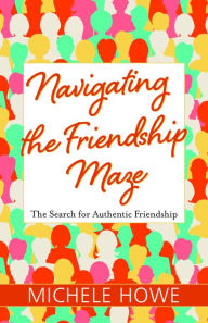 Title: Navigating the Friendship Maze: The Search for Authentic Friendship, Author: Michele Howe