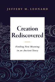 Title: Creation Rediscovered: Finding New Meaning in an Ancient Story, Author: Jeffery M. Leonard