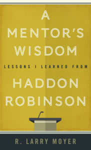 Title: A Mentor's Wisdom: Lessons I Learned From Haddon Robinson, Author: R Larry Moyer