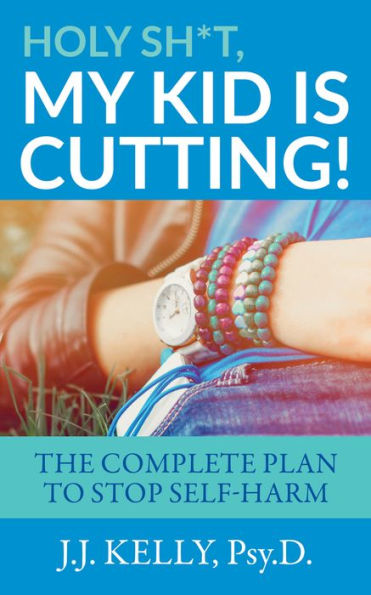 Holy Sh*t, My Kid is Cutting!: The Complete Plan to Stop Self-Harm