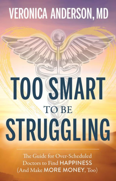 Too Smart to Be Struggling: The Guide for Over-Scheduled Doctors to Find Happiness (And Make More Money, Too)