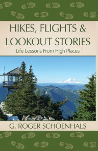 Title: Hikes, Flights & Lookout Stories: Life Lessons from High Places, Author: G. Roger Schoenhals