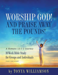 Title: Worship God! And Praise Away the Pounds! A Romans 12: 1-2 Journey: 10-Week Bible Study for Groups and Individuals, Author: Tonya Williamson