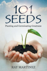 Title: 101 Seeds: Planting and Germinating Greatness, Author: Ray Martinez