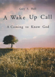 Title: A Wake Up Call: A Coming to Know God, Author: Gary S. Hall